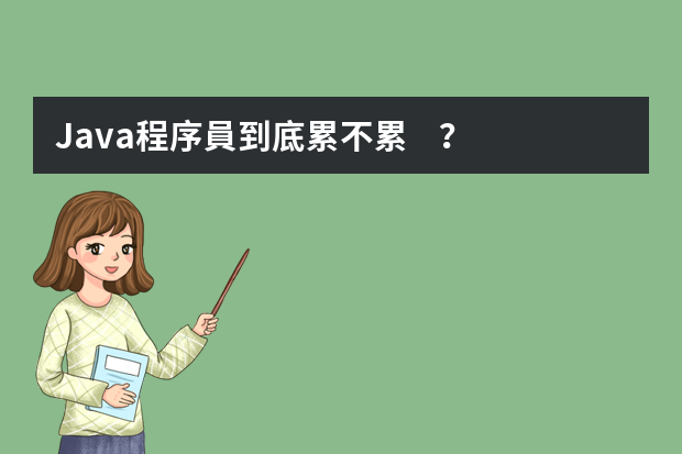 Java程序員到底累不累？（Java程序員的工作累不累？據(jù)說經(jīng)常加班很辛苦......）